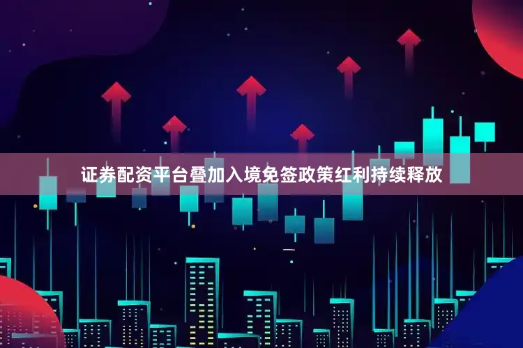 证券配资平台叠加入境免签政策红利持续释放