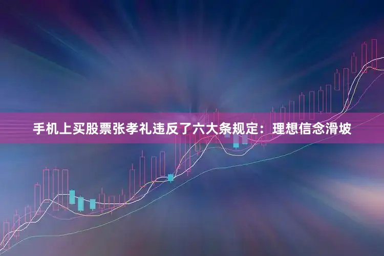 手机上买股票张孝礼违反了六大条规定：理想信念滑坡