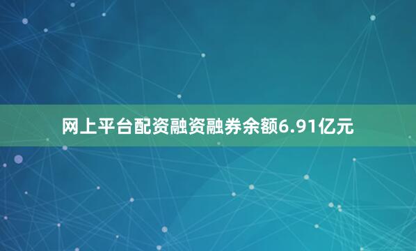 网上平台配资融资融券余额6.91亿元