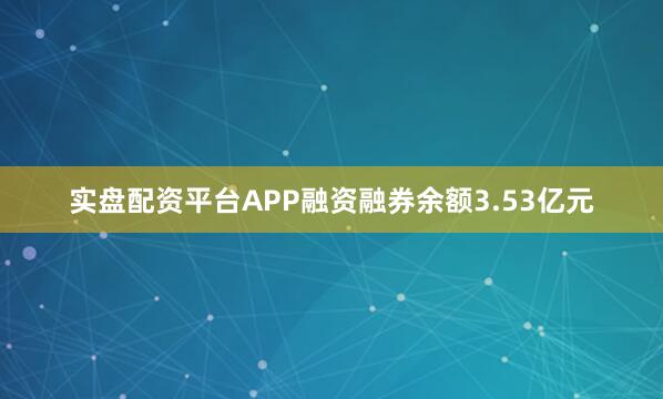实盘配资平台APP融资融券余额3.53亿元