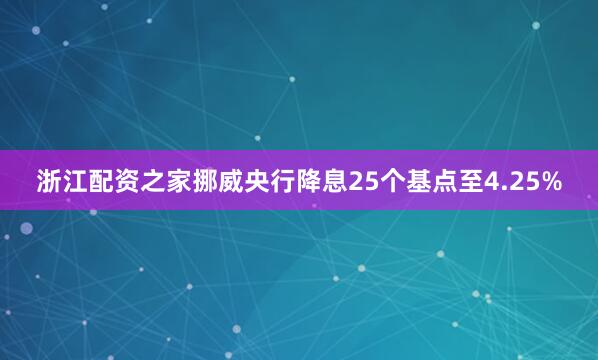 浙江配资之家挪威央行降息25个基点至4.25%