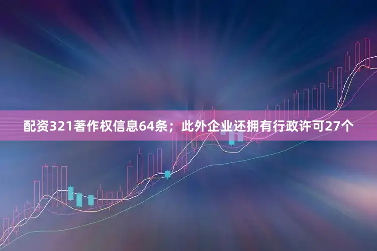 配资321著作权信息64条；此外企业还拥有行政许可27个