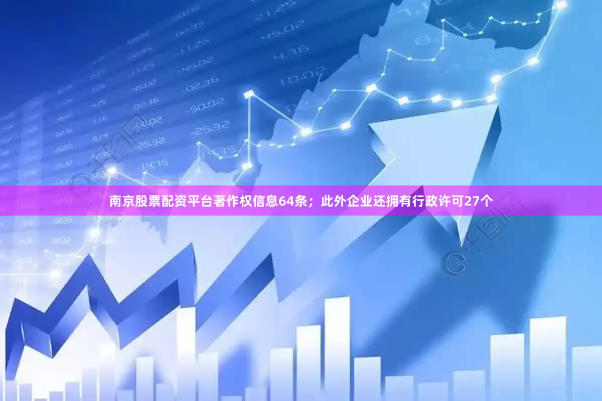 南京股票配资平台著作权信息64条；此外企业还拥有行政许可27个