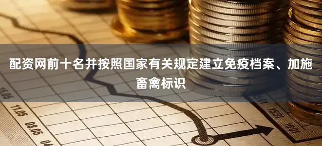 配资网前十名并按照国家有关规定建立免疫档案、加施畜禽标识