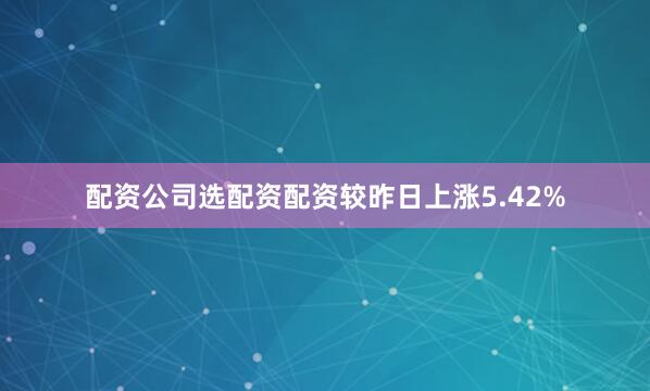 配资公司选配资配资较昨日上涨5.42%