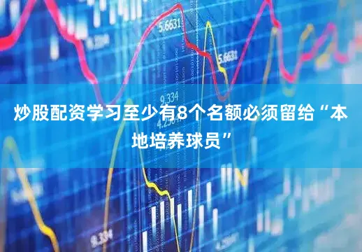 炒股配资学习至少有8个名额必须留给“本地培养球员”