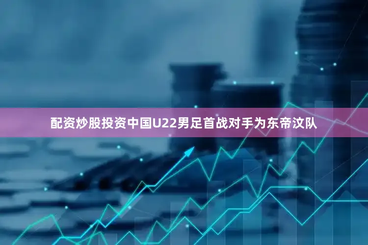 配资炒股投资中国U22男足首战对手为东帝汶队