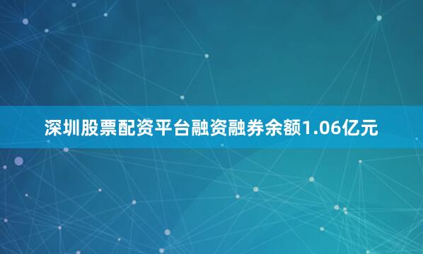 深圳股票配资平台融资融券余额1.06亿元