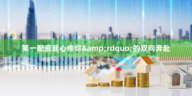 第一配资我心疼你&rdquo;的双向奔赴