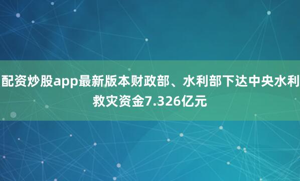 配资炒股app最新版本财政部、水利部下达中央水利救灾资金7.326亿元