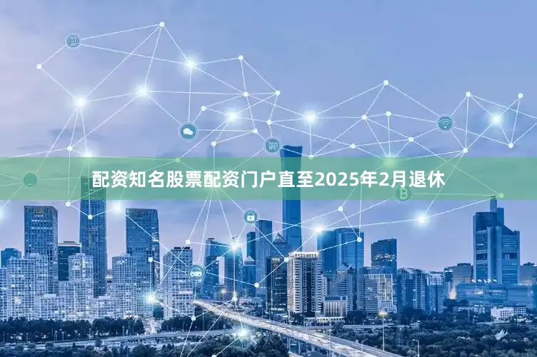 配资知名股票配资门户直至2025年2月退休