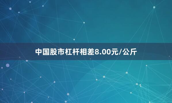 中国股市杠杆相差8.00元/公斤