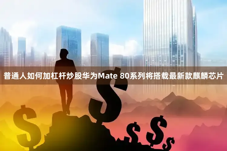 普通人如何加杠杆炒股华为Mate 80系列将搭载最新款麒麟芯片