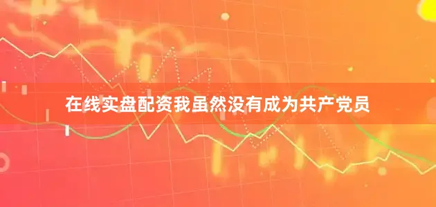 在线实盘配资我虽然没有成为共产党员