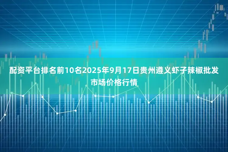 配资平台排名前10名2025年9月17日贵州遵义虾子辣椒批发市场价格行情