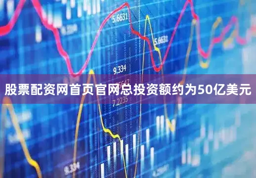 股票配资网首页官网总投资额约为50亿美元