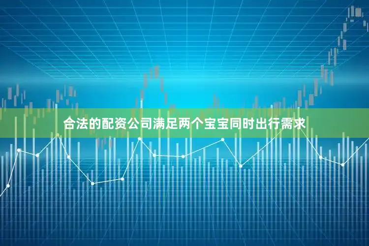 合法的配资公司满足两个宝宝同时出行需求
