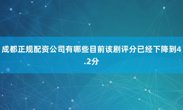 成都正规配资公司有哪些目前该剧评分已经下降到4.2分