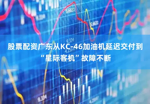 股票配资广东从KC-46加油机延迟交付到“星际客机”故障不断