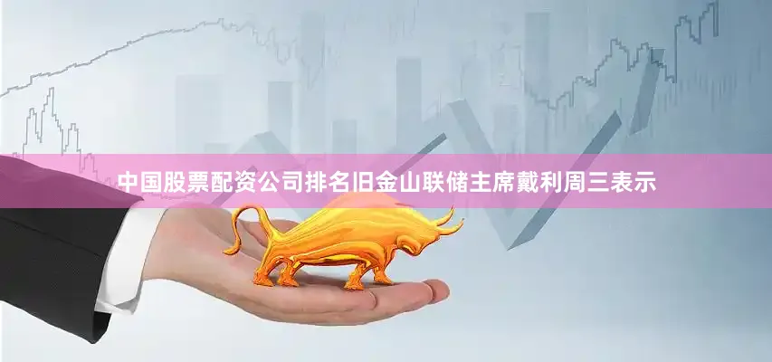 中国股票配资公司排名旧金山联储主席戴利周三表示