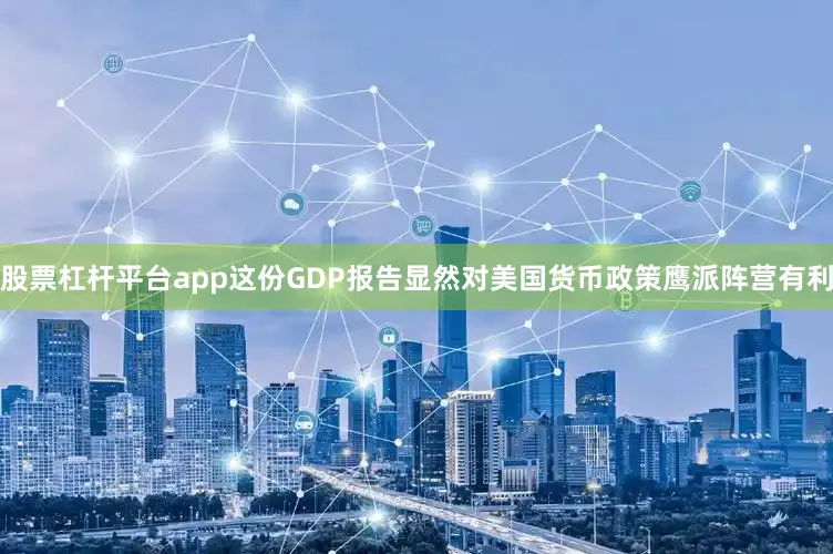 股票杠杆平台app这份GDP报告显然对美国货币政策鹰派阵营有利