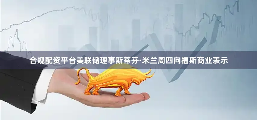 合规配资平台美联储理事斯蒂芬·米兰周四向福斯商业表示