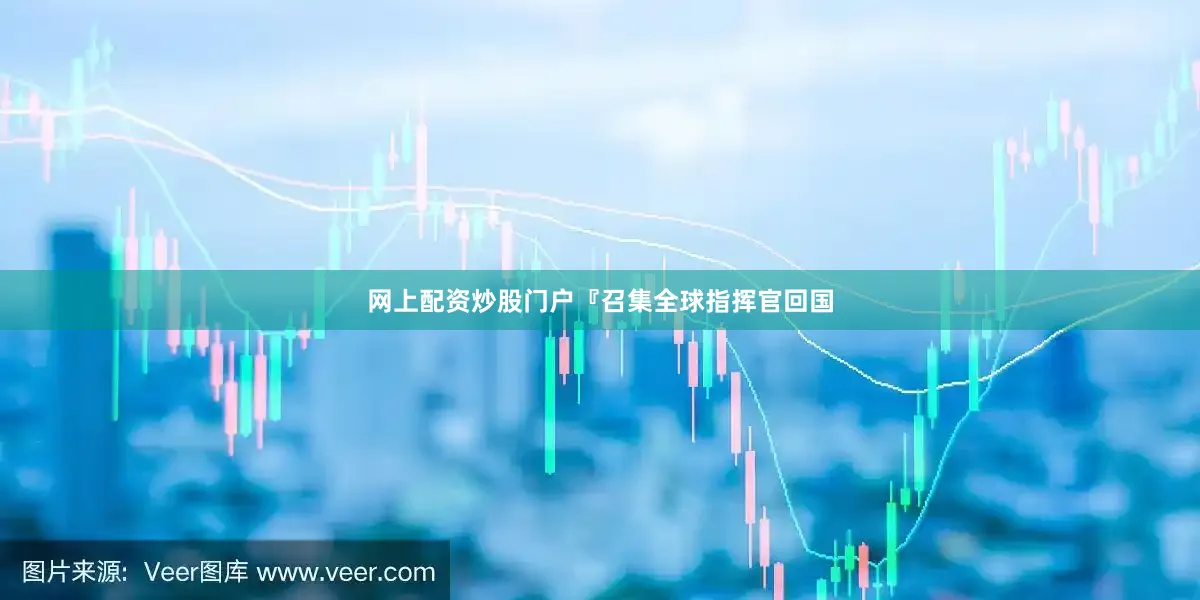 网上配资炒股门户『召集全球指挥官回国