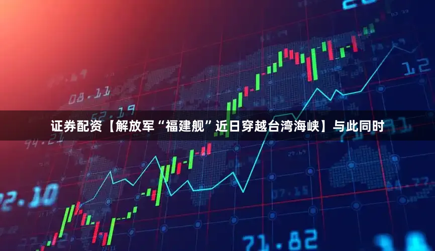 证券配资【解放军“福建舰”近日穿越台湾海峡】与此同时