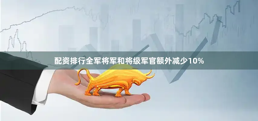 配资排行全军将军和将级军官额外减少10%