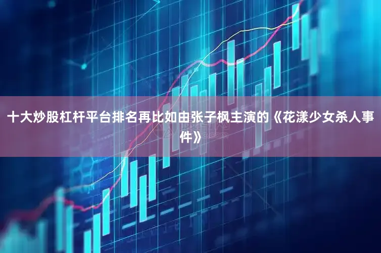 十大炒股杠杆平台排名再比如由张子枫主演的《花漾少女杀人事件》