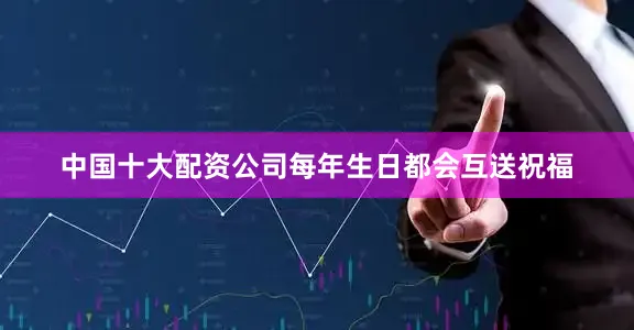 中国十大配资公司每年生日都会互送祝福