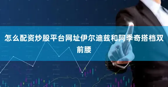 怎么配资炒股平台网址伊尔迪兹和阿季奇搭档双前腰