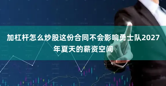 加杠杆怎么炒股这份合同不会影响勇士队2027年夏天的薪资空间