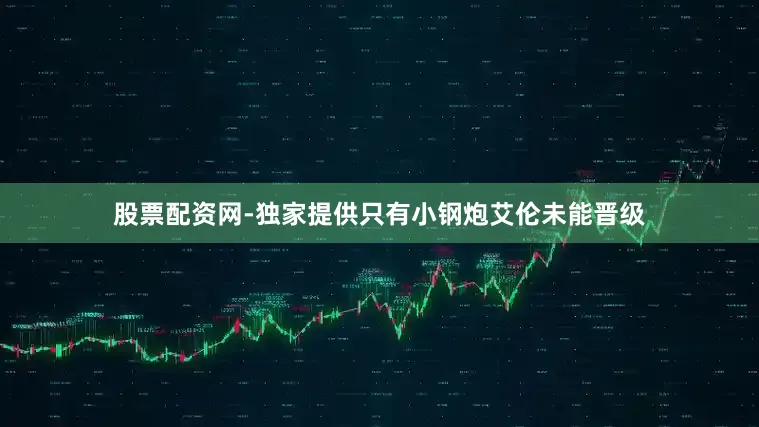 股票配资网-独家提供只有小钢炮艾伦未能晋级