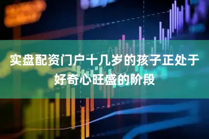 实盘配资门户十几岁的孩子正处于好奇心旺盛的阶段