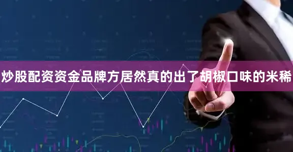 炒股配资资金品牌方居然真的出了胡椒口味的米稀