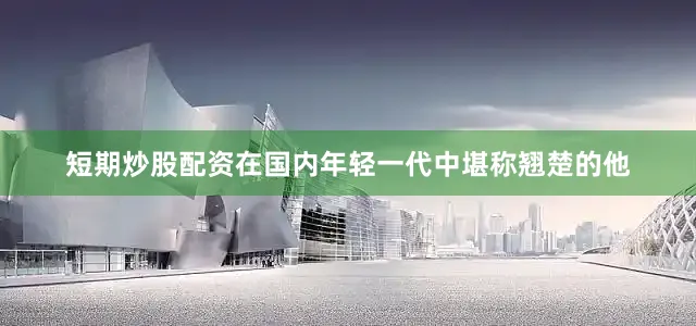 短期炒股配资在国内年轻一代中堪称翘楚的他