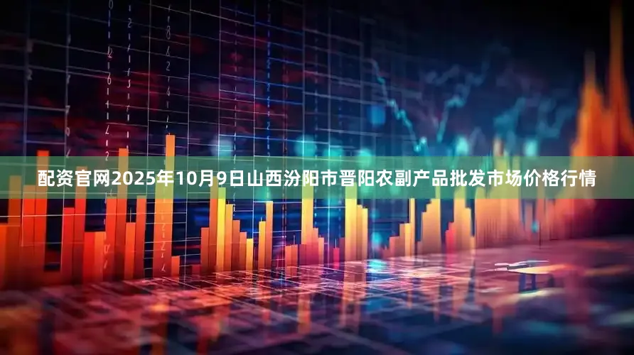 配资官网2025年10月9日山西汾阳市晋阳农副产品批发市场价格行情