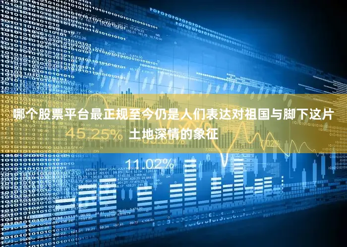 哪个股票平台最正规至今仍是人们表达对祖国与脚下这片土地深情的象征