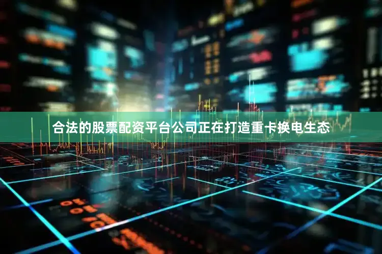 合法的股票配资平台公司正在打造重卡换电生态